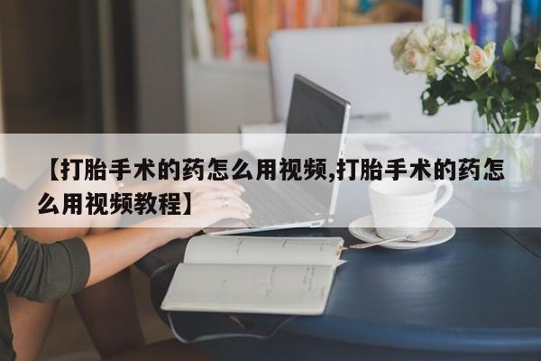 堕胎药怎么买【打胎手术的药怎么用视频,打胎手术的药怎么用视频教程】