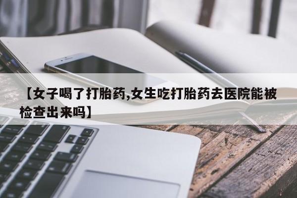 堕胎药怎么买【女子喝了打胎药,女生吃打胎药去医院能被检查出来吗】