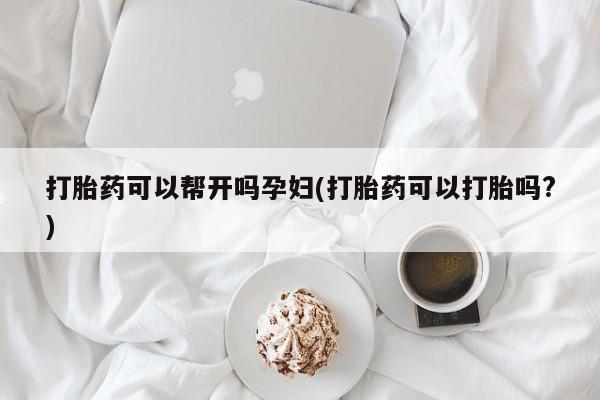 堕胎药怎么买打胎药可以帮开吗孕妇(打胎药可以打胎吗?)