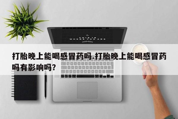 堕胎药怎么买打胎晚上能喝感冒药吗.打胎晚上能喝感冒药吗有影响吗？