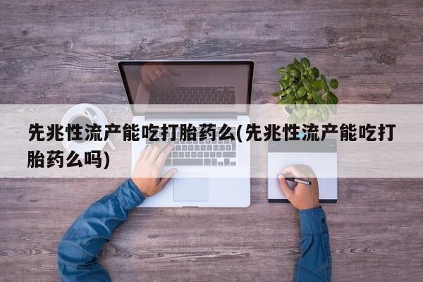 堕胎药怎么买先兆性流产能吃打胎药么(先兆性流产能吃打胎药么吗)