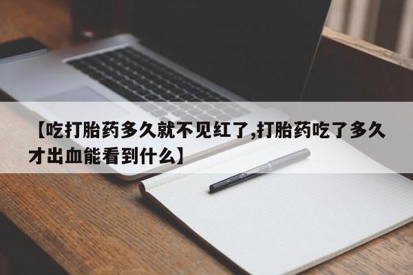 堕胎药怎么买【吃打胎药多久就不见红了,打胎药吃了多久才出血能看到什么】