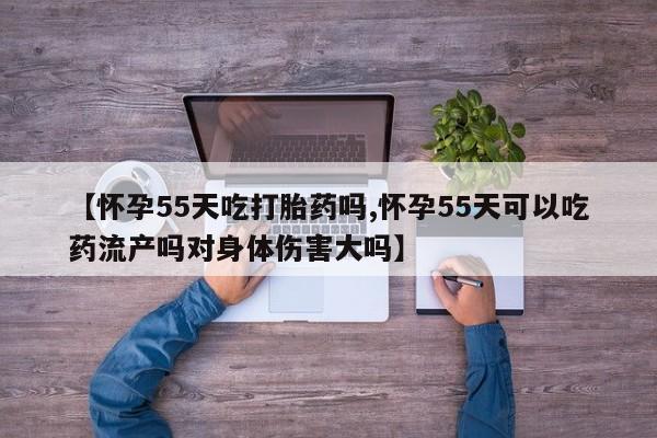 堕胎药怎么买【怀孕55天吃打胎药吗,怀孕55天可以吃药流产吗对身体伤害大吗】