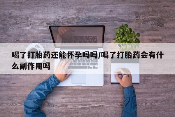 堕胎药怎么买喝了打胎药还能怀孕吗吗/喝了打胎药会有什么副作用吗