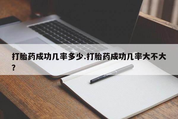 堕胎药怎么买打胎药成功几率多少.打胎药成功几率大不大？