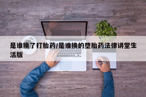 堕胎药怎么买是谁换了打胎药/是谁换的堕胎药法律讲堂生活版