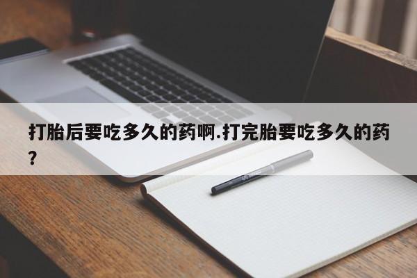 堕胎药怎么买打胎后要吃多久的药啊.打完胎要吃多久的药？