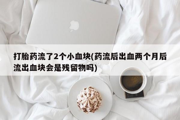 堕胎药怎么买打胎药流了2个小血块(药流后出血两个月后流出血块会是残留物吗)