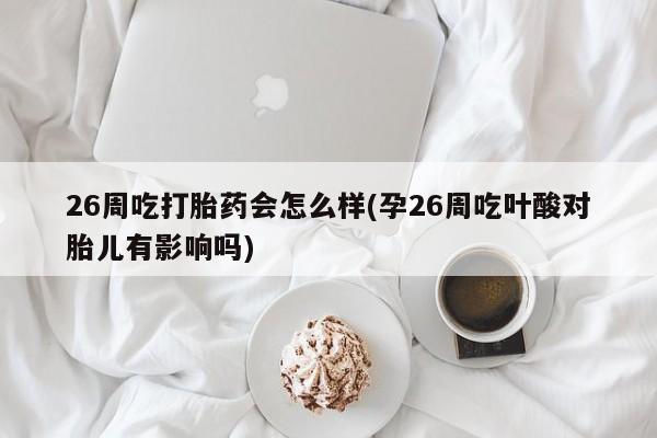 堕胎药怎么买26周吃打胎药会怎么样(孕26周吃叶酸对胎儿有影响吗)