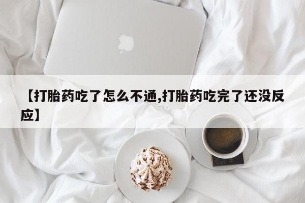 堕胎药怎么买【打胎药吃了怎么不通,打胎药吃完了还没反应】