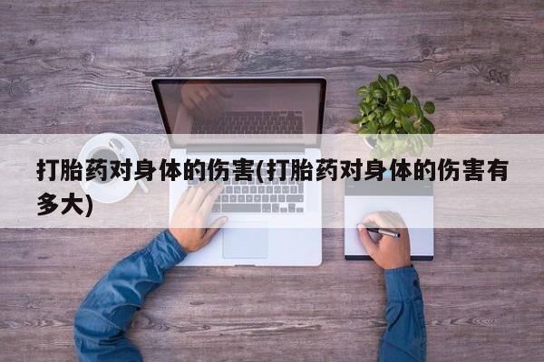 堕胎药怎么买打胎药对身体的伤害(打胎药对身体的伤害有多大)