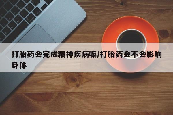 堕胎药怎么买打胎药会完成精神疾病嘛/打胎药会不会影响身体