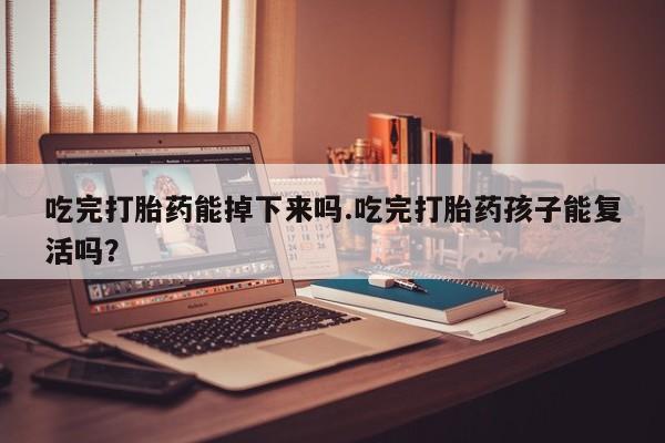 堕胎药怎么买吃完打胎药能掉下来吗.吃完打胎药孩子能复活吗？