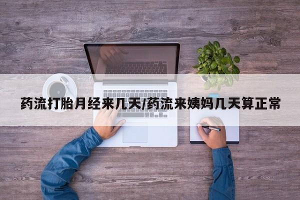 堕胎药怎么买药流打胎月经来几天/药流来姨妈几天算正常