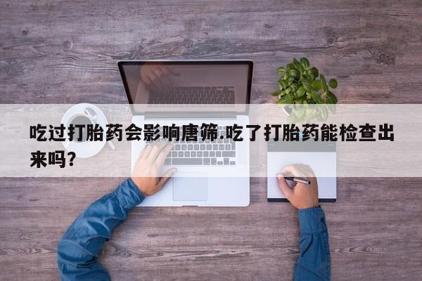 堕胎药怎么买吃过打胎药会影响唐筛.吃了打胎药能检查出来吗？