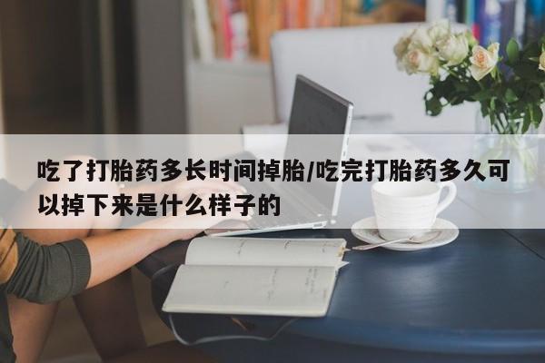 堕胎药怎么买吃了打胎药多长时间掉胎/吃完打胎药多久可以掉下来是什么样子的