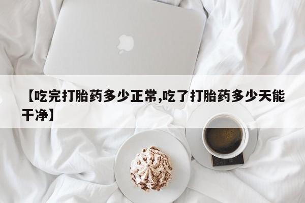 堕胎药怎么买【吃完打胎药多少正常,吃了打胎药多少天能干净】
