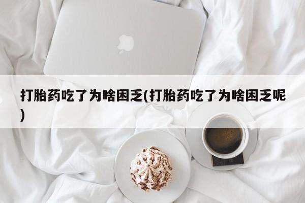 堕胎药怎么买打胎药吃了为啥困乏(打胎药吃了为啥困乏呢)
