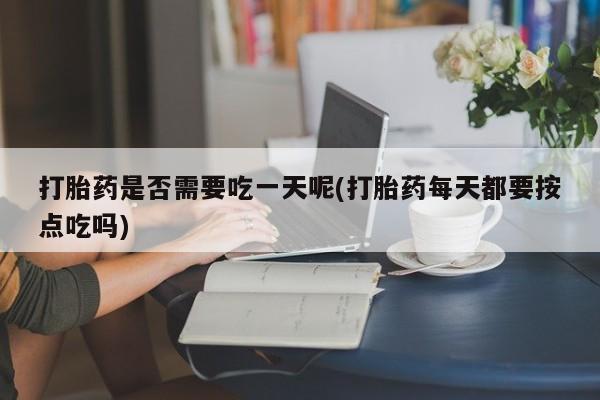 堕胎药怎么买打胎药是否需要吃一天呢(打胎药每天都要按点吃吗)