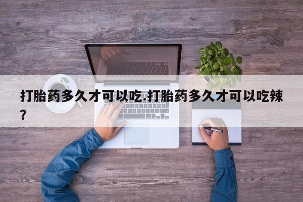 堕胎药怎么买打胎药多久才可以吃.打胎药多久才可以吃辣？