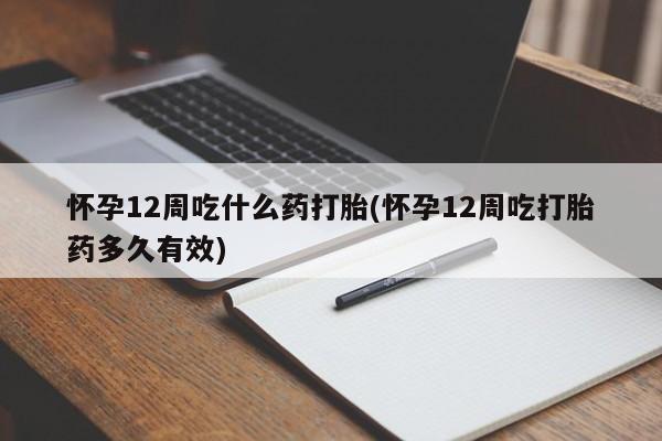 堕胎药怎么买怀孕12周吃什么药打胎(怀孕12周吃打胎药多久有效)
