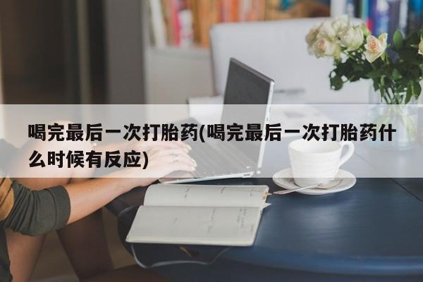堕胎药怎么买喝完最后一次打胎药(喝完最后一次打胎药什么时候有反应)