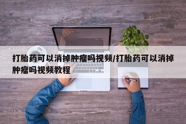 堕胎药怎么买打胎药可以消掉肿瘤吗视频/打胎药可以消掉肿瘤吗视频教程