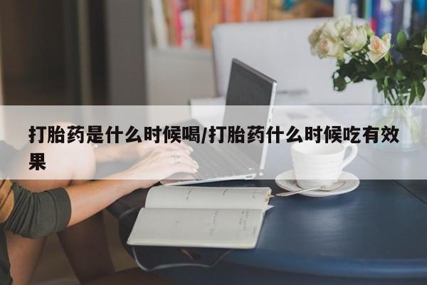 堕胎药怎么买打胎药是什么时候喝/打胎药什么时候吃有效果