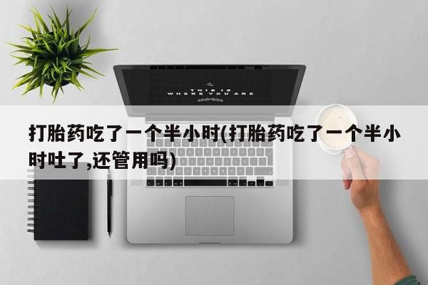 堕胎药怎么买打胎药吃了一个半小时(打胎药吃了一个半小时吐了,还管用吗)