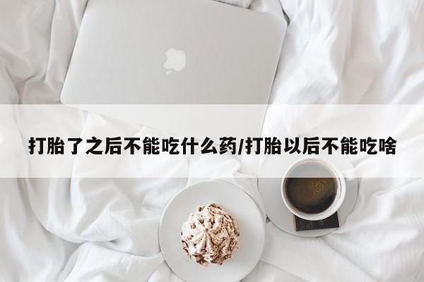 堕胎药怎么买打胎了之后不能吃什么药/打胎以后不能吃啥