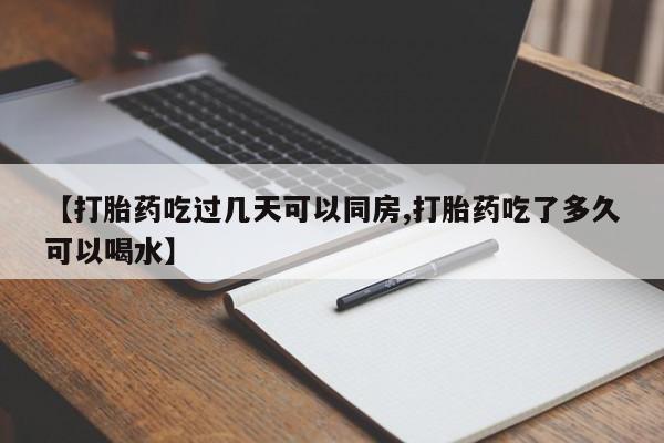 堕胎药怎么买【打胎药吃过几天可以同房,打胎药吃了多久可以喝水】