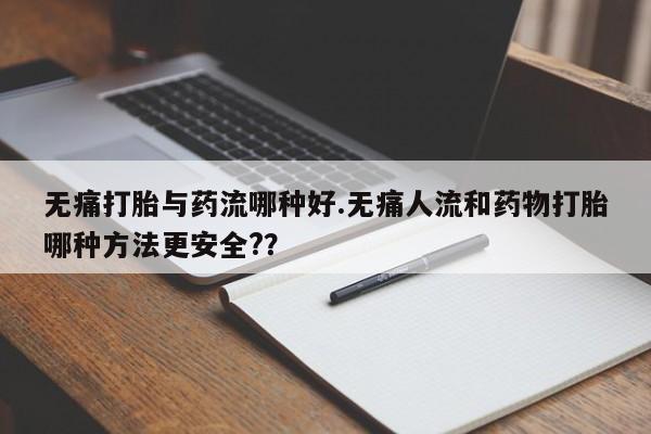 堕胎药怎么买无痛打胎与药流哪种好.无痛人流和药物打胎哪种方法更安全?？