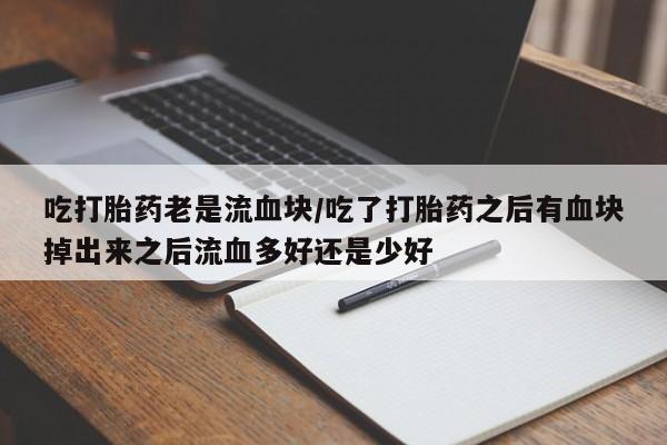 堕胎药怎么买吃打胎药老是流血块/吃了打胎药之后有血块掉出来之后流血多好还是少好