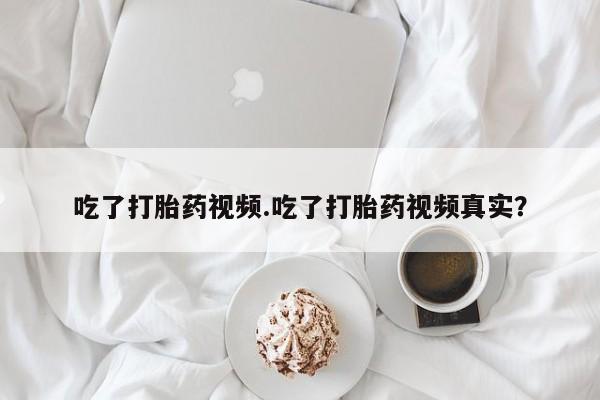 堕胎药怎么买吃了打胎药视频.吃了打胎药视频真实？
