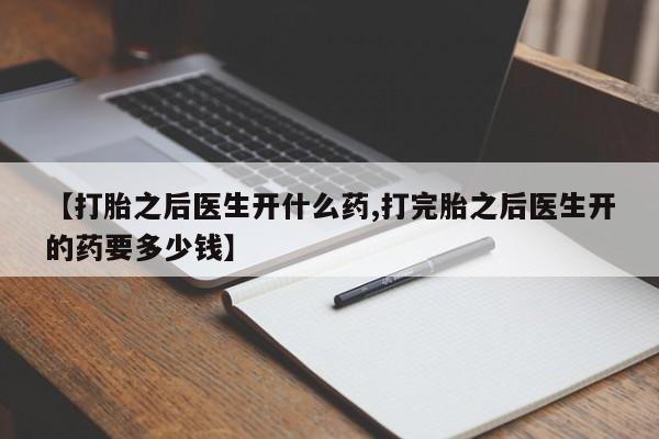 堕胎药怎么买【打胎之后医生开什么药,打完胎之后医生开的药要多少钱】