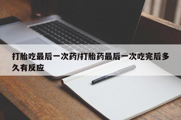 堕胎药怎么买打胎吃最后一次药/打胎药最后一次吃完后多久有反应