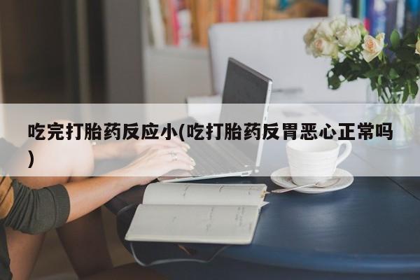 堕胎药怎么买吃完打胎药反应小(吃打胎药反胃恶心正常吗)