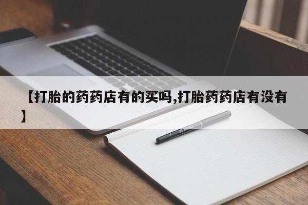 堕胎药怎么买【打胎的药药店有的买吗,打胎药药店有没有】