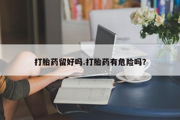 堕胎药怎么买打胎药留好吗.打胎药有危险吗？