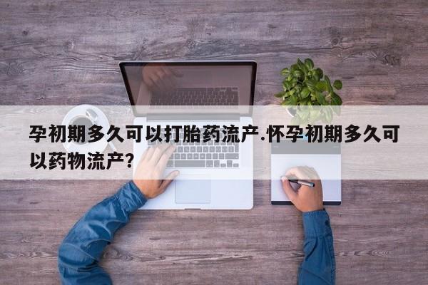 堕胎药怎么买孕初期多久可以打胎药流产.怀孕初期多久可以药物流产？