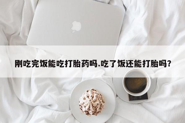 堕胎药怎么买刚吃完饭能吃打胎药吗.吃了饭还能打胎吗？