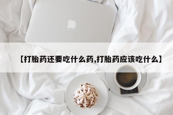 堕胎药怎么买【打胎药还要吃什么药,打胎药应该吃什么】