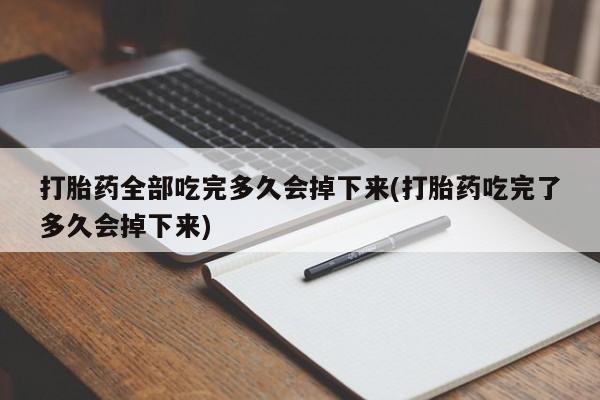 堕胎药怎么买打胎药全部吃完多久会掉下来(打胎药吃完了多久会掉下来)