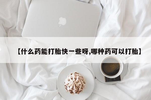 堕胎药怎么买【什么药能打胎快一些呀,哪种药可以打胎】