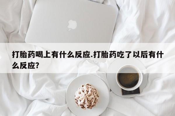 堕胎药怎么买打胎药喝上有什么反应.打胎药吃了以后有什么反应?