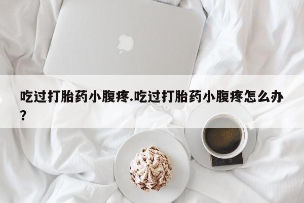 堕胎药怎么买吃过打胎药小腹疼.吃过打胎药小腹疼怎么办?