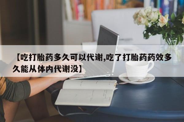堕胎药怎么买【吃打胎药多久可以代谢,吃了打胎药药效多久能从体内代谢没】