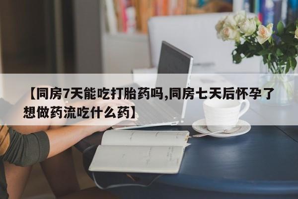堕胎药怎么买【同房7天能吃打胎药吗,同房七天后怀孕了想做药流吃什么药】