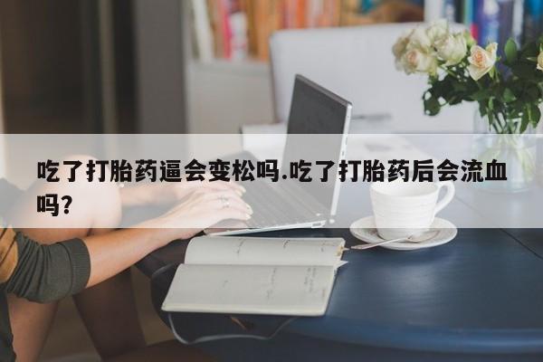 堕胎药怎么买吃了打胎药逼会变松吗.吃了打胎药后会流血吗？