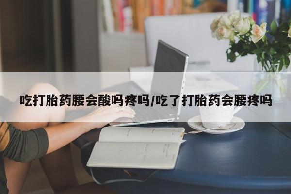 堕胎药怎么买吃打胎药腰会酸吗疼吗/吃了打胎药会腰疼吗